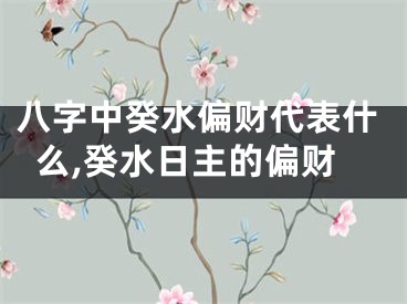 八字中癸水偏财代表什么,癸水日主的偏财