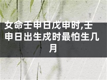 女命壬申日戊申时,壬申日出生戍时最怕生几月