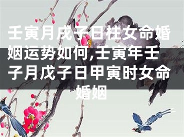 壬寅月戌子日柱女命婚姻运势如何,壬寅年壬子月戊子日甲寅时女命婚姻