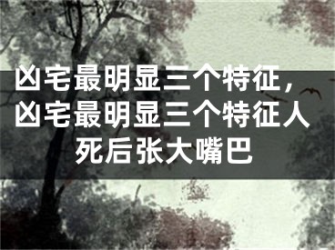 凶宅最明显三个特征，凶宅最明显三个特征人死后张大嘴巴