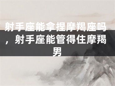 射手座能拿捏摩羯座吗,射手座能管得住摩羯男