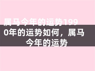 属马今年的运势1990年的运势如何，属马今年的运势