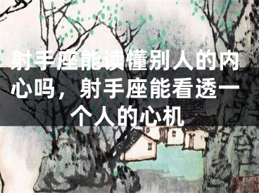 射手座能读懂别人的内心吗,射手座能看透一个人的心机