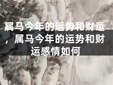 属马今年的运势和财运，属马今年的运势和财运感情如何