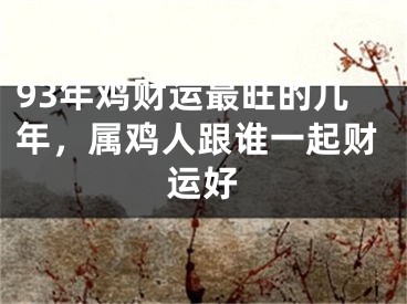 93年鸡财运最旺的几年,属鸡人跟谁一起财运好