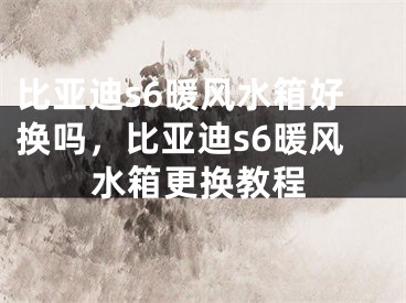 比亚迪s6暖风水箱好换吗，比亚迪s6暖风水箱更换教程