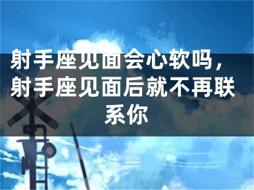 射手座见面会心软吗，射手座见面后就不再联系你
