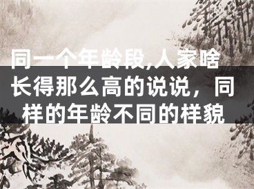 同一个年龄段,人家啥长得那么高的说说，同样的年龄不同的样貌