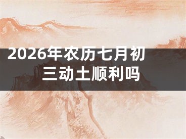 2026年农历七月初三动土顺利吗