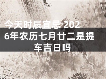今天时辰宜忌 2026年农历七月廿二是提车吉日吗