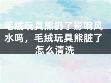 毛绒玩具熊扔了影响风水吗，毛绒玩具熊脏了怎么清洗