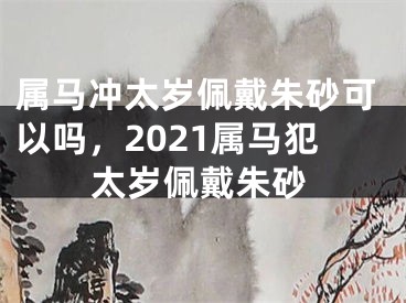 属马冲太岁佩戴朱砂可以吗，2021属马犯太岁佩戴朱砂