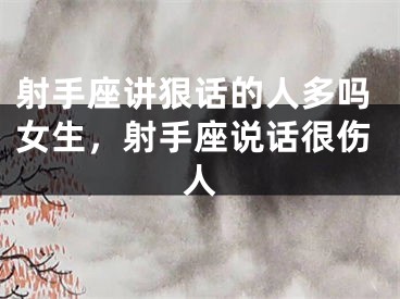 射手座讲狠话的人多吗女生，射手座说话很伤人