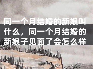 同一个月结婚的新娘叫什么，同一个月结婚的新娘子见面了会怎么样