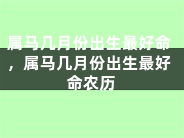 属马几月份出生最好命，属马几月份出生最好命农历