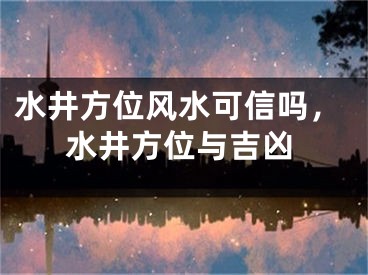 水井方位风水可信吗，水井方位与吉凶