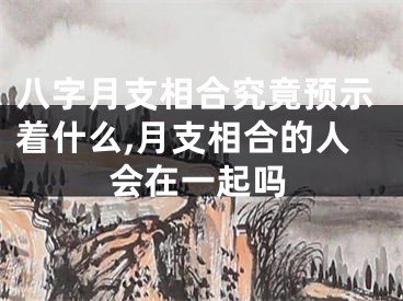 八字月支相合究竟预示着什么,月支相合的人会在一起吗