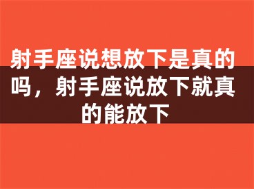 射手座说想放下是真的吗，射手座说放下就真的能放下
