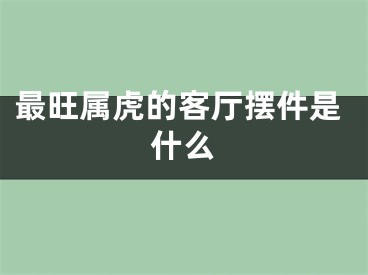 最旺属虎的客厅摆件是什么