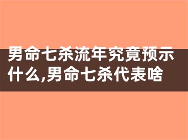男命七杀流年究竟预示什么,男命七杀代表啥