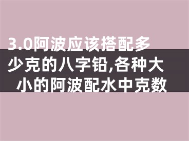 3.0阿波应该搭配多少克的八字铅,各种大小的阿波配水中克数