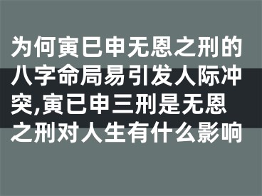 为何寅巳申无恩之刑的八字命局易引发人际冲突,寅已申三刑是无恩之刑对人生有什么影响