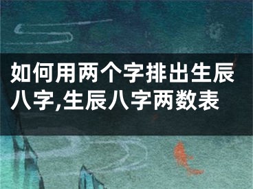 如何用两个字排出生辰八字,生辰八字两数表