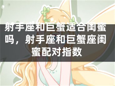 射手座和巨蟹适合闺蜜吗，射手座和巨蟹座闺蜜配对指数