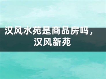汉风水苑是商品房吗，汉风新苑