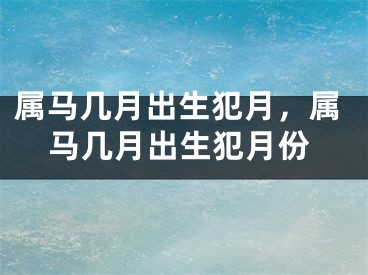 属马几月出生犯月，属马几月出生犯月份