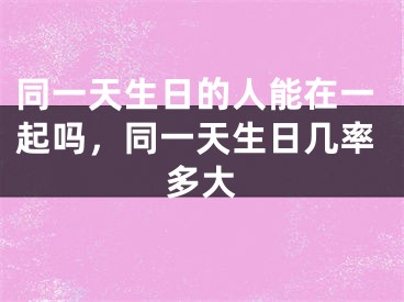同一天生日的人能在一起吗，同一天生日几率多大