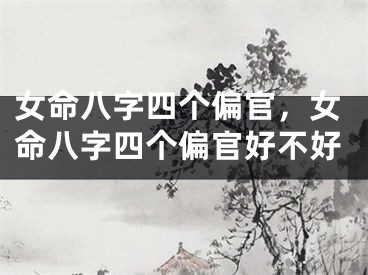 女命八字四个偏官，女命八字四个偏官好不好