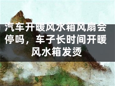 汽车开暖风水箱风扇会停吗，车子长时间开暖风水箱发烫