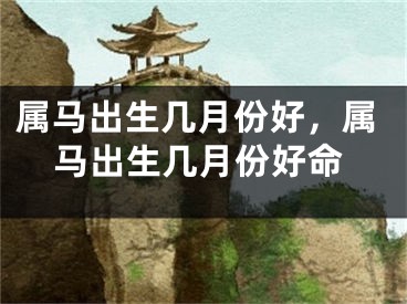 属马出生几月份好，属马出生几月份好命