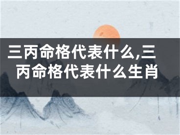 三丙命格代表什么,三丙命格代表什么生肖