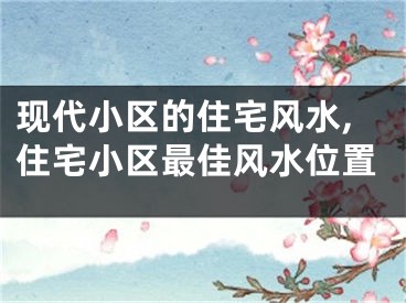 现代小区的住宅风水,住宅小区最佳风水位置