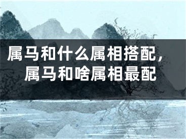 属马和什么属相搭配，属马和啥属相最配