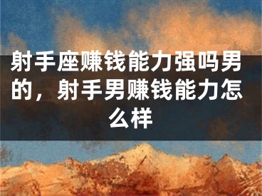 射手座赚钱能力强吗男的，射手男赚钱能力怎么样