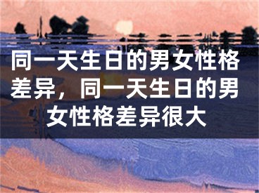 同一天生日的男女性格差异，同一天生日的男女性格差异很大