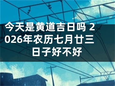 今天是黄道吉日吗 2026年农历七月廿三日子好不好
