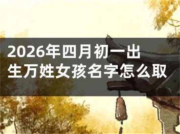 2026年四月初一出生万姓女孩名字怎么取