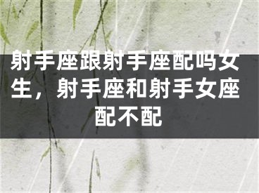 射手座跟射手座配吗女生，射手座和射手女座配不配
