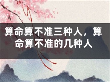 算命算不准三种人，算命算不准的几种人