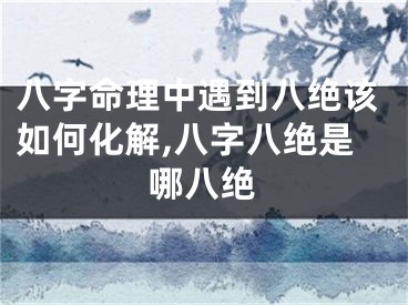 八字命理中遇到八绝该如何化解,八字八绝是哪八绝