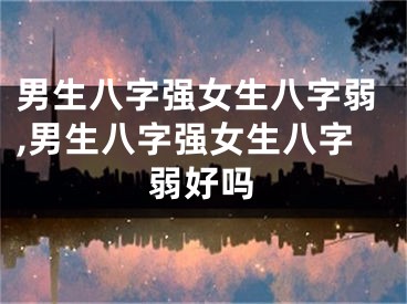 男生八字强女生八字弱,男生八字强女生八字弱好吗