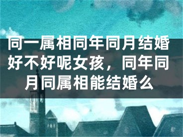 同一属相同年同月结婚好不好呢女孩，同年同月同属相能结婚么