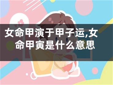 女命甲演于甲子运,女命甲寅是什么意思
