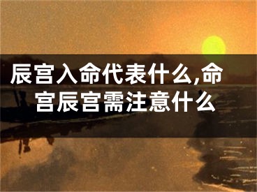 辰宫入命代表什么,命宫辰宫需注意什么