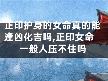 正印护身的女命真的能逢凶化吉吗,正印女命一般人压不住吗