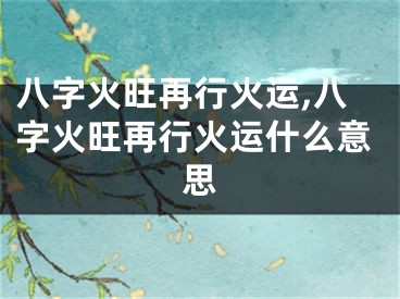 八字火旺再行火运,八字火旺再行火运什么意思